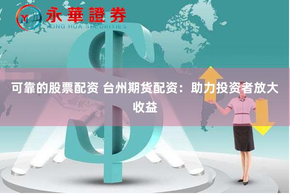 可靠的股票配资 台州期货配资：助力投资者放大收益