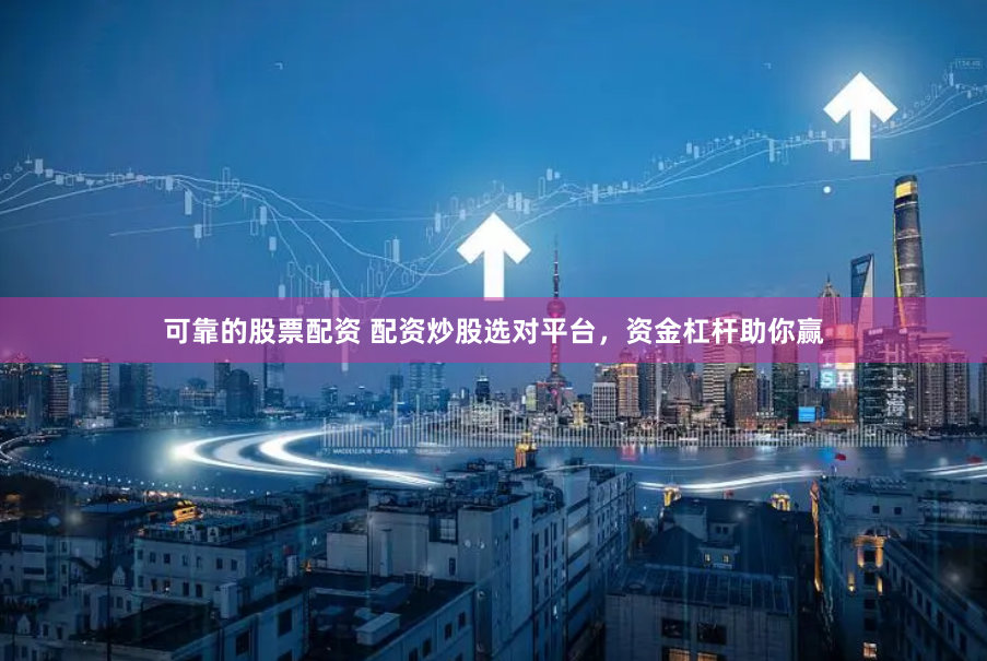 可靠的股票配资 配资炒股选对平台，资金杠杆助你赢