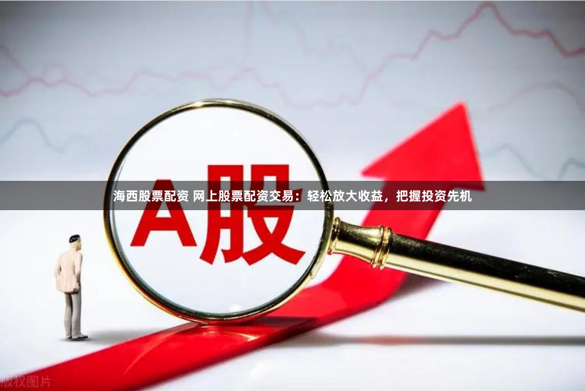 海西股票配资 网上股票配资交易：轻松放大收益，把握投资先机