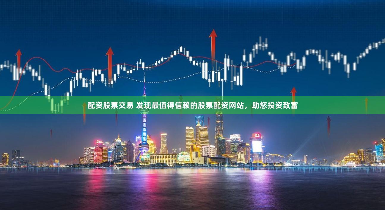 配资股票交易 发现最值得信赖的股票配资网站，助您投资致富