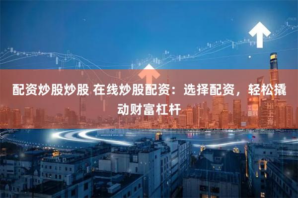 配资炒股炒股 在线炒股配资：选择配资，轻松撬动财富杠杆