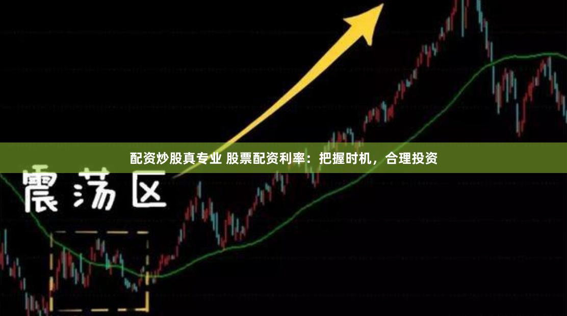 配资炒股真专业 股票配资利率：把握时机，合理投资
