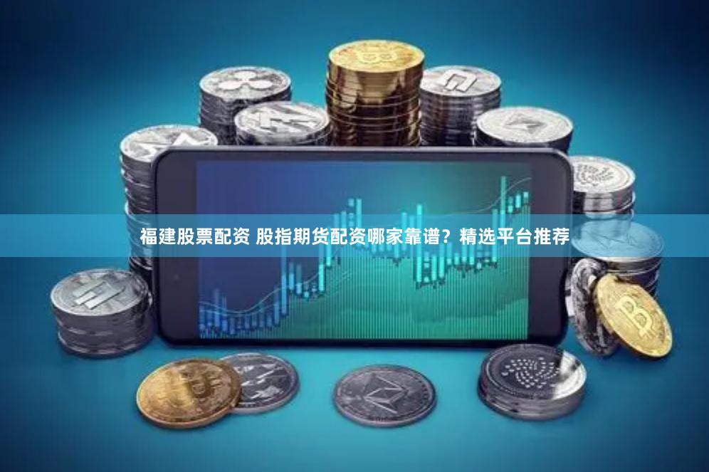 福建股票配资 股指期货配资哪家靠谱？精选平台推荐
