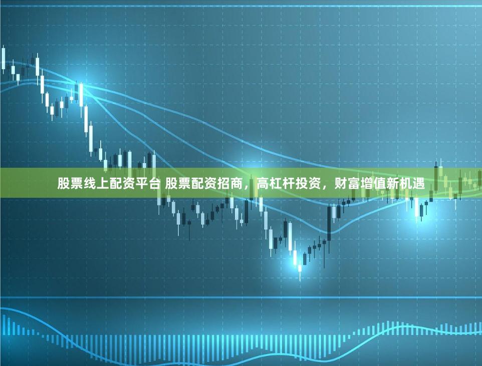 股票线上配资平台 股票配资招商，高杠杆投资，财富增值新机遇
