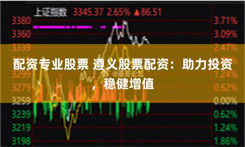 配资专业股票 遵义股票配资：助力投资，稳健增值