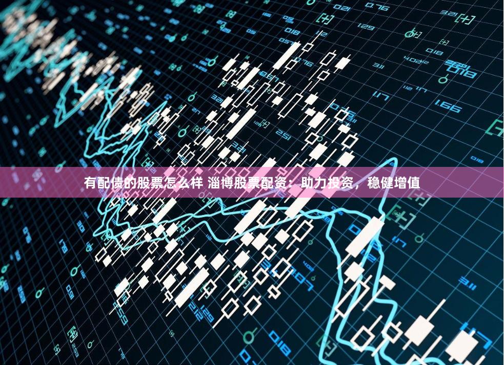 有配债的股票怎么样 淄博股票配资：助力投资，稳健增值
