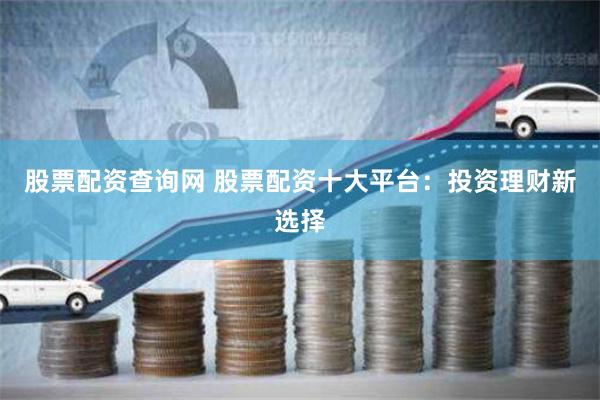 股票配资查询网 股票配资十大平台：投资理财新选择