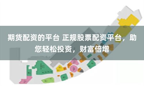 期货配资的平台 正规股票配资平台，助您轻松投资，财富倍增