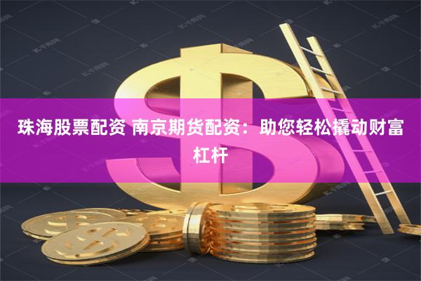 珠海股票配资 南京期货配资：助您轻松撬动财富杠杆