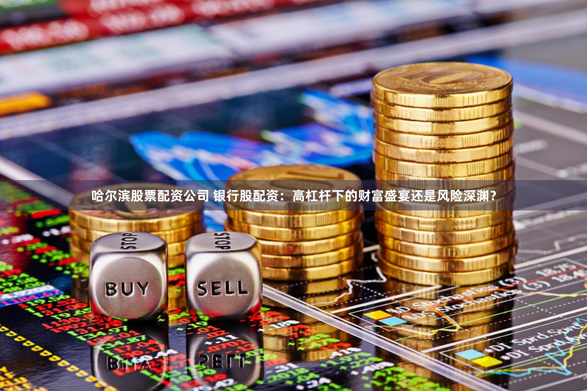 哈尔滨股票配资公司 银行股配资：高杠杆下的财富盛宴还是风险深渊？