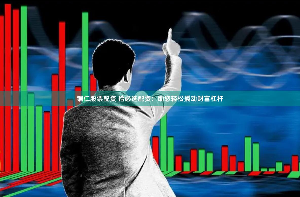 铜仁股票配资 拾必选配资：助您轻松撬动财富杠杆