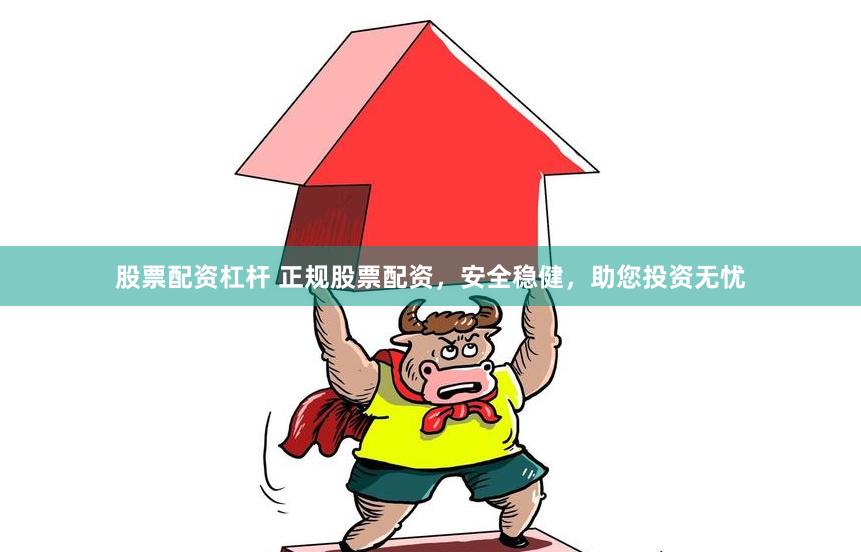 股票配资杠杆 正规股票配资，安全稳健，助您投资无忧