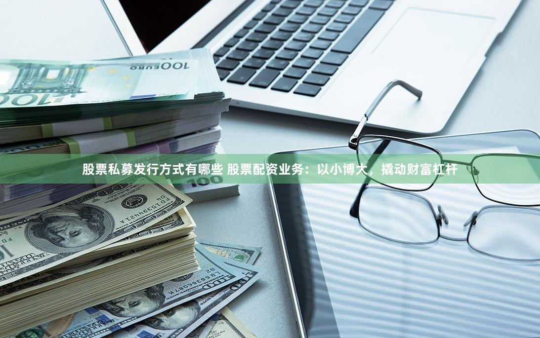股票私募发行方式有哪些 股票配资业务：以小博大，撬动财富杠杆