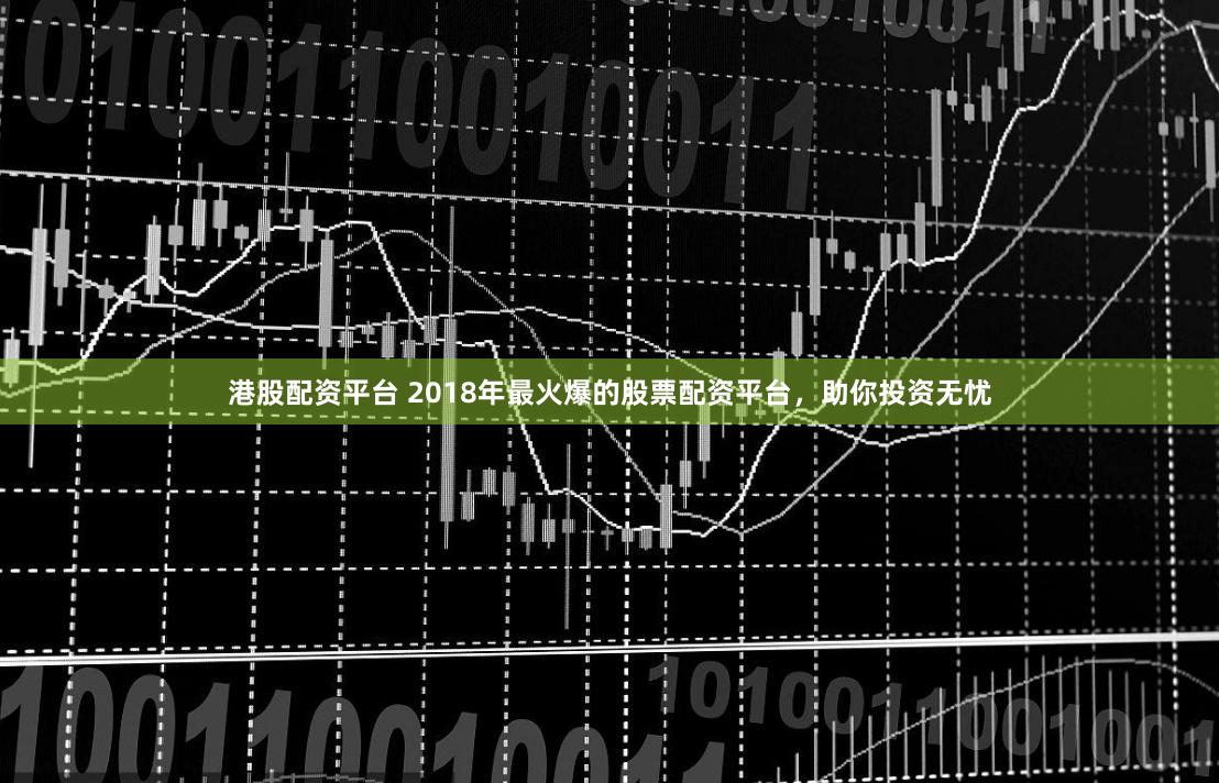 港股配资平台 2018年最火爆的股票配资平台，助你投资无忧