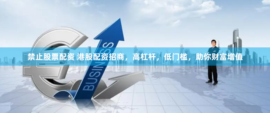 禁止股票配资 港股配资招商，高杠杆，低门槛，助你财富增值