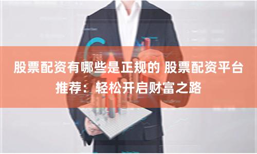 股票配资有哪些是正规的 股票配资平台推荐：轻松开启财富之路