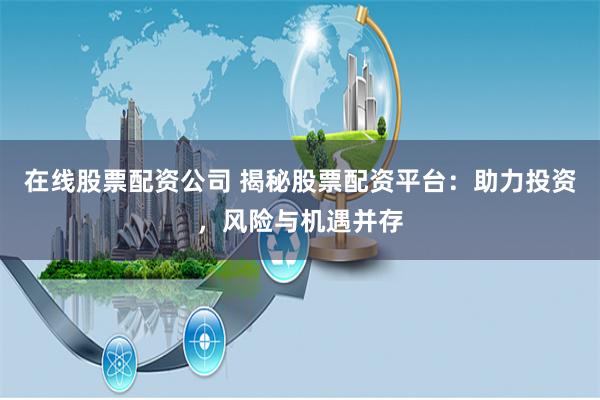 在线股票配资公司 揭秘股票配资平台：助力投资，风险与机遇并存