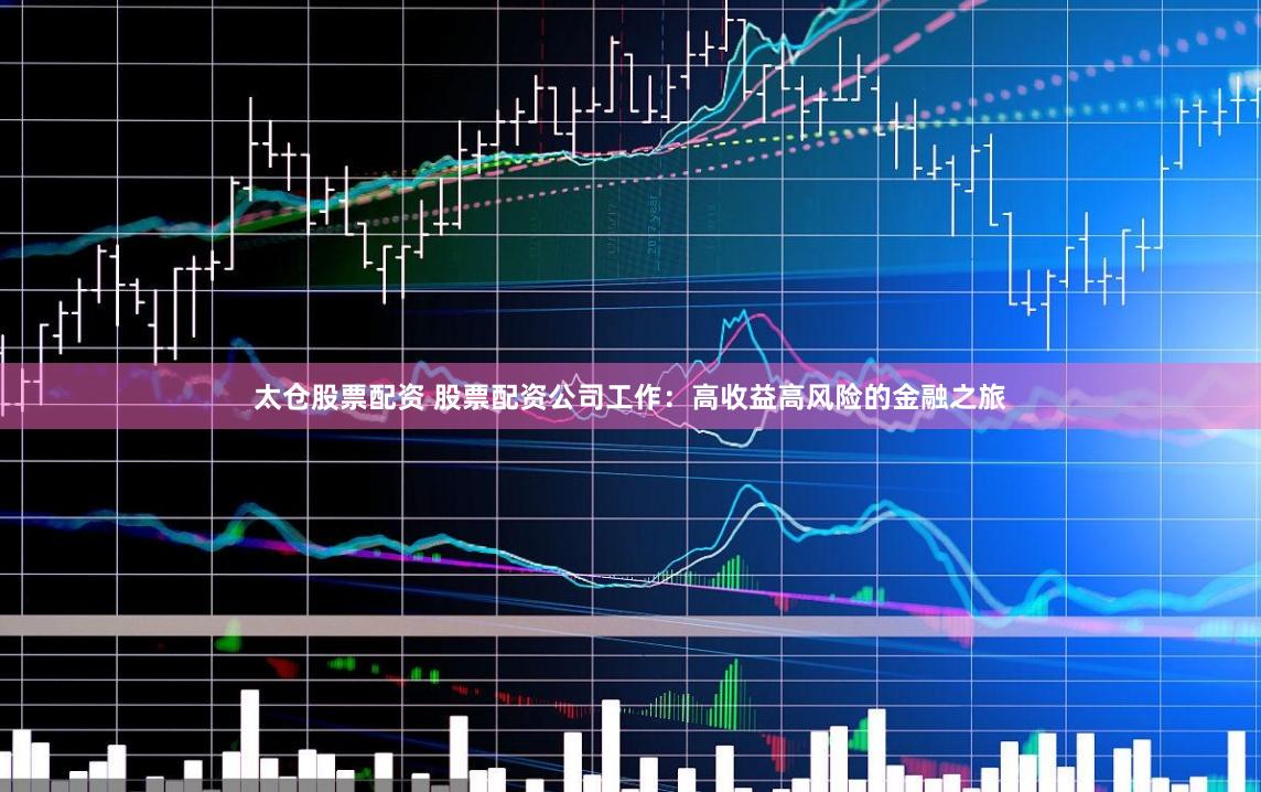 太仓股票配资 股票配资公司工作：高收益高风险的金融之旅
