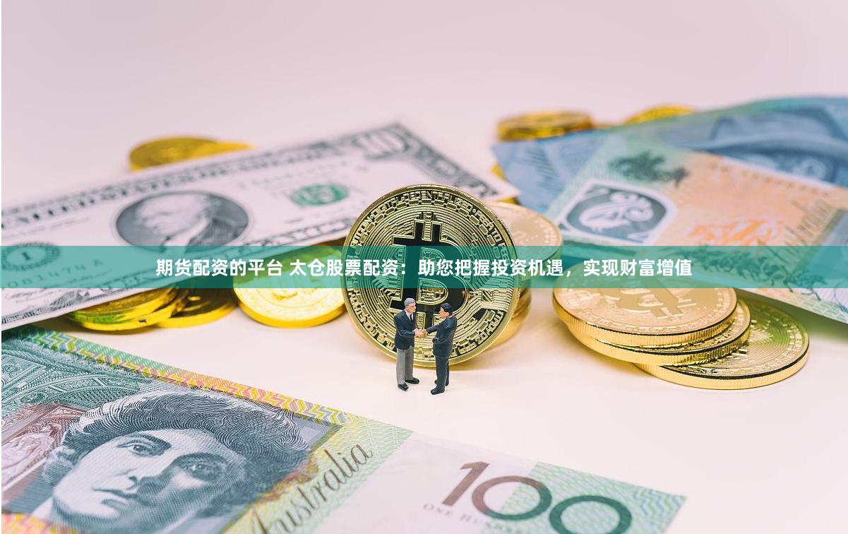 期货配资的平台 太仓股票配资：助您把握投资机遇，实现财富增值