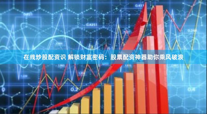 在线炒股配资识 解锁财富密码：股票配资神器助你乘风破浪
