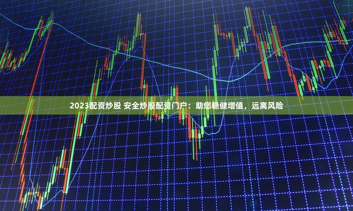 2023配资炒股 安全炒股配资门户：助您稳健增值，远离风险