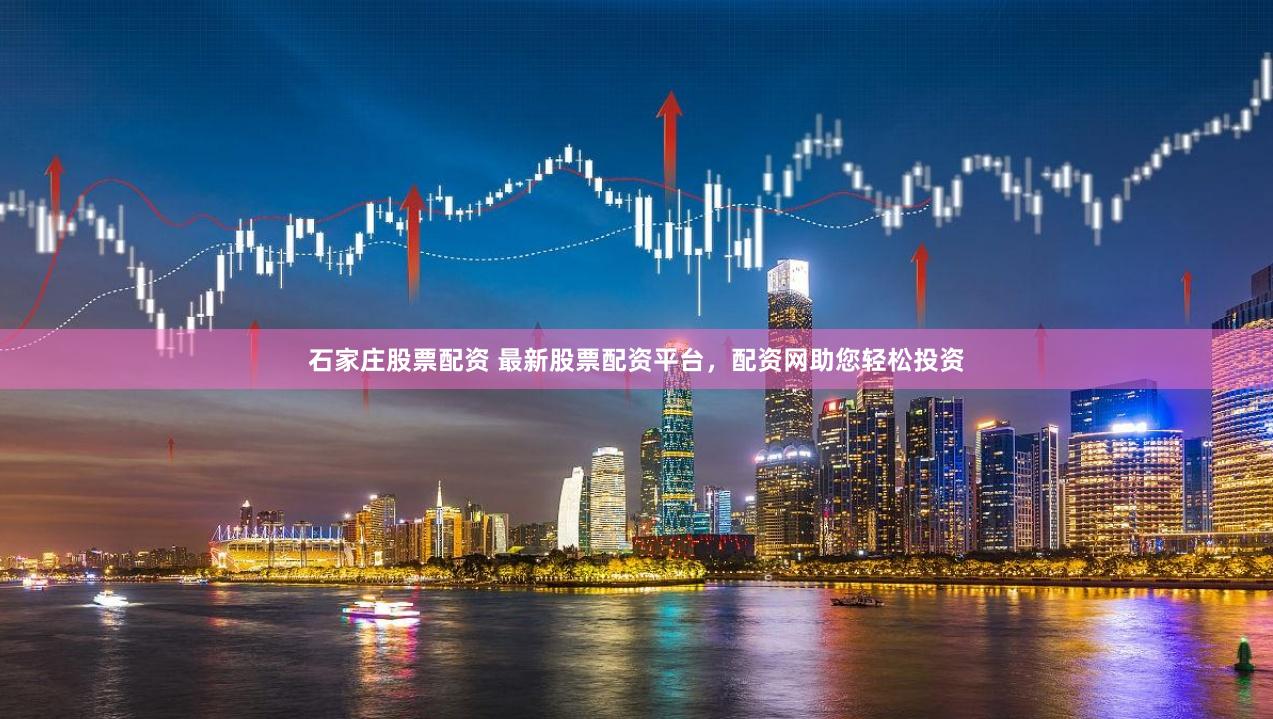 石家庄股票配资 最新股票配资平台，配资网助您轻松投资