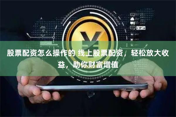 股票配资怎么操作的 线上股票配资，轻松放大收益，助你财富增值