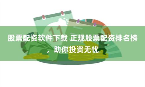 股票配资软件下载 正规股票配资排名榜，助你投资无忧