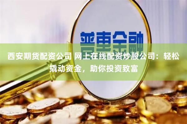 西安期货配资公司 网上在线配资炒股公司：轻松撬动资金，助你投资致富