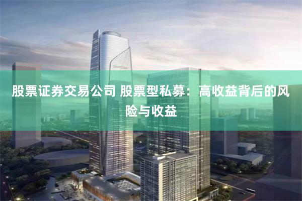 股票证券交易公司 股票型私募：高收益背后的风险与收益