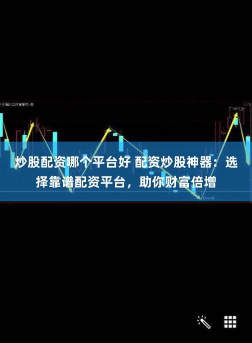 炒股配资哪个平台好 配资炒股神器：选择靠谱配资平台，助你财富倍增