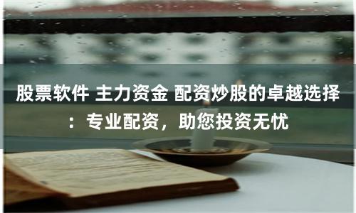 股票软件 主力资金 配资炒股的卓越选择：专业配资，助您投资无忧