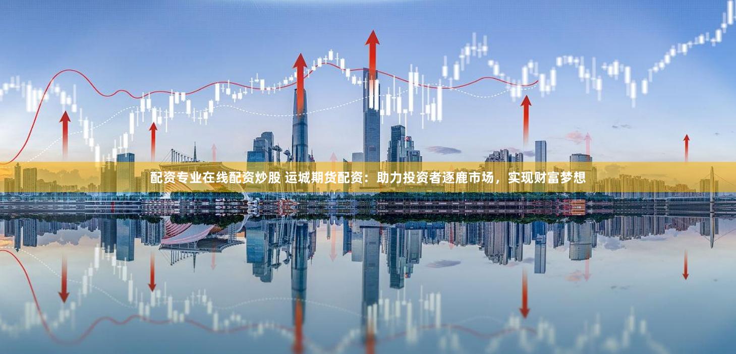 配资专业在线配资炒股 运城期货配资：助力投资者逐鹿市场，实现财富梦想