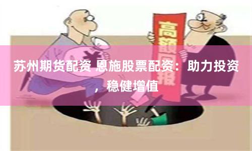 苏州期货配资 恩施股票配资：助力投资，稳健增值