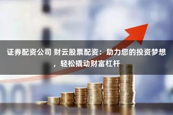 证券配资公司 财云股票配资：助力您的投资梦想，轻松撬动财富杠杆