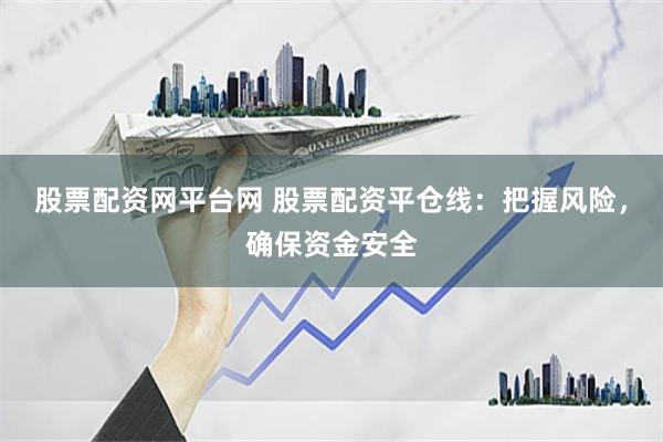 股票配资网平台网 股票配资平仓线：把握风险，确保资金安全
