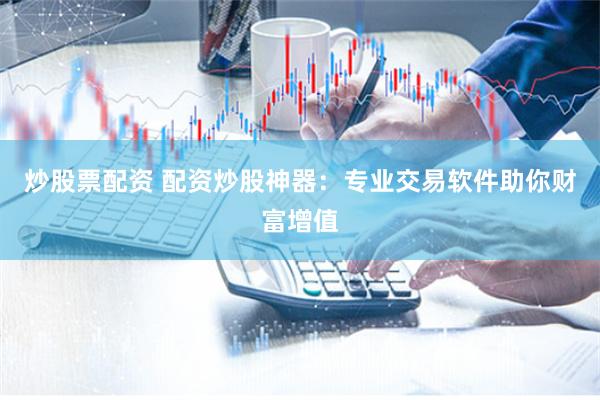 炒股票配资 配资炒股神器：专业交易软件助你财富增值