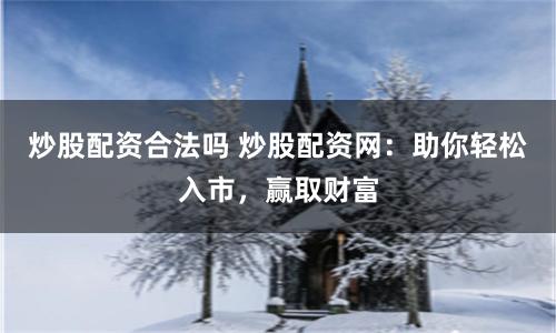 炒股配资合法吗 炒股配资网：助你轻松入市，赢取财富