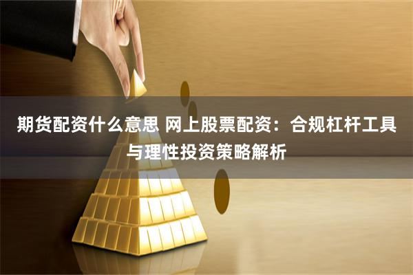 期货配资什么意思 网上股票配资：合规杠杆工具与理性投资策略解析