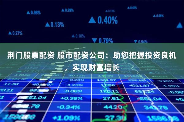荆门股票配资 股市配资公司：助您把握投资良机，实现财富增长