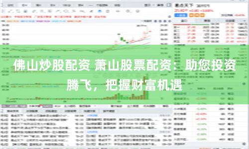 佛山炒股配资 萧山股票配资：助您投资腾飞，把握财富机遇