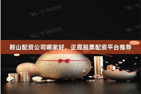 鞍山配资公司哪家好，正规股票配资平台推荐
