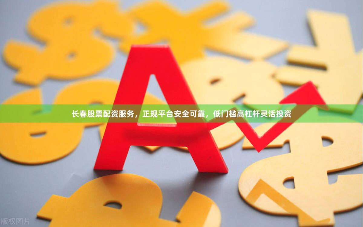 长春股票配资服务，正规平台安全可靠，低门槛高杠杆灵活投资