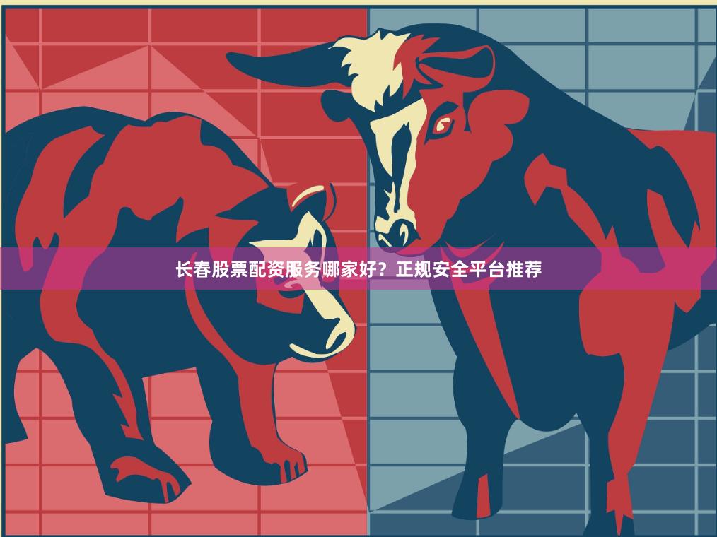长春股票配资服务哪家好？正规安全平台推荐