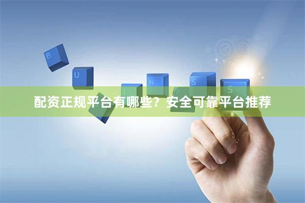 配资正规平台有哪些？安全可靠平台推荐