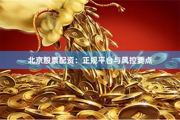 北京股票配资：正规平台与风控要点