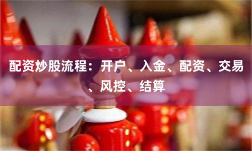 配资炒股流程：开户、入金、配资、交易、风控、结算