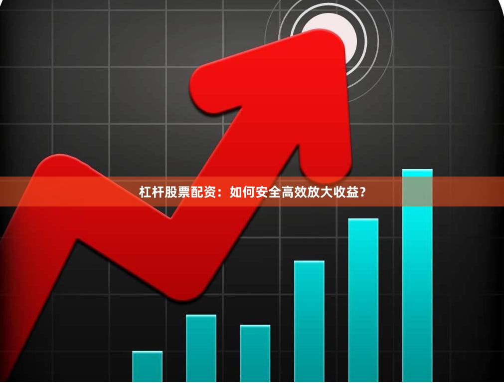 杠杆股票配资：如何安全高效放大收益？