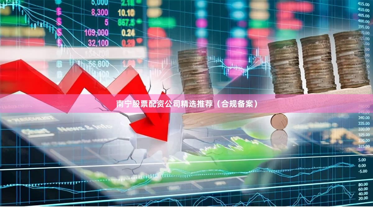 南宁股票配资公司精选推荐（合规备案）