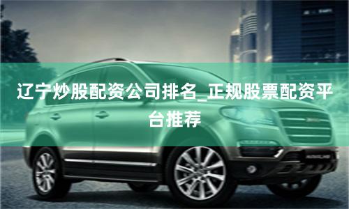 辽宁炒股配资公司排名_正规股票配资平台推荐